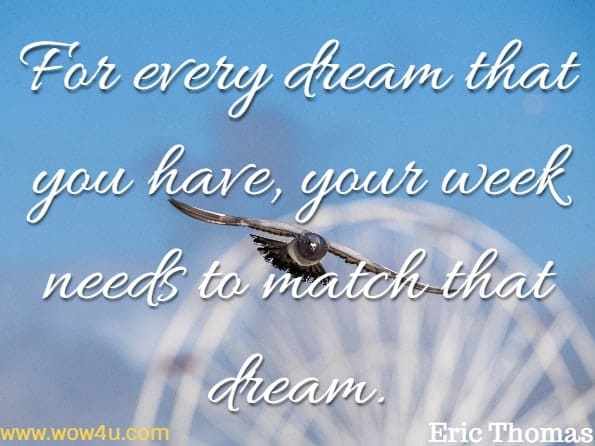 For every dream that you have, your week needs to match that dream.Eric Thomas  
