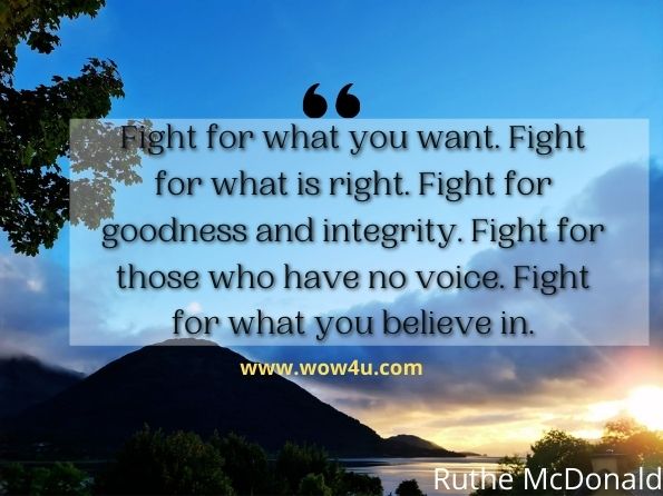 Fight for what you want. Fight for what is right. Fight for goodness and integrity. Fight for those who have no voice. Fight for what you believe in. 