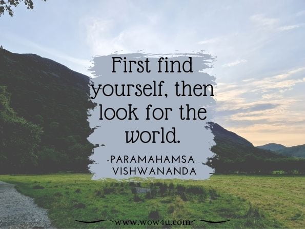First find yourself, then look for the world.Paramahamsa Sri Swami Vishwananda. Just Love: The Essence of Everything