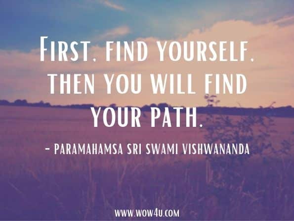 First, find yourself, then you will find your path.Paramahamsa Sri Swami Vishwananda. Just Love: The Essence of Everything