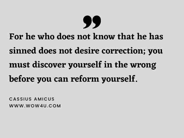For he who does not know that he has sinned does not desire correction; you must discover yourself in the wrong before you can reform yourself. Cassius Amicus, Ante Oculos - Epicurus and the Evidence-Based 