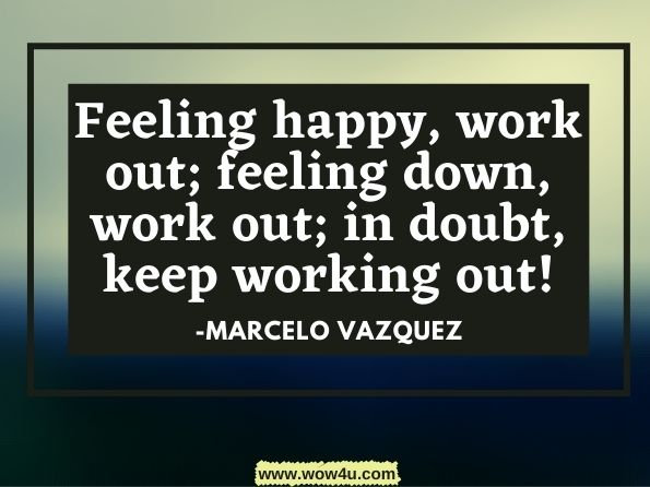 Feeling happy, work out; feeling down, work out; in doubt, keep working out!Marcelo Vazquez, 31 Days of Fat Burning Workouts   