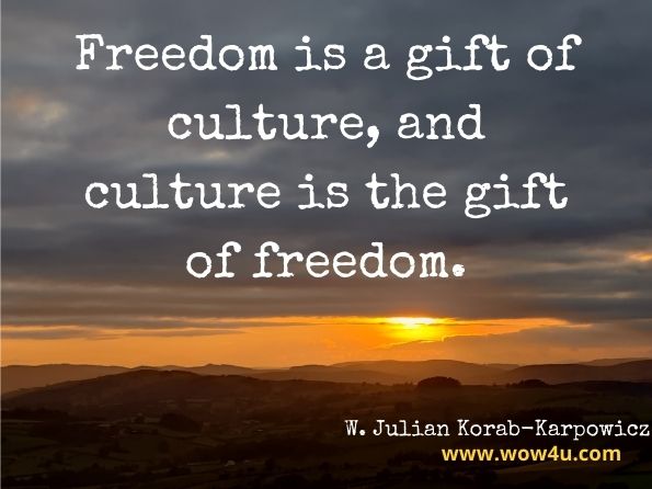 Freedom is a gift of culture, and culture is the gift of freedom.
W. Julian Korab-Karpowicz Tractatus Politico-Philosophicus