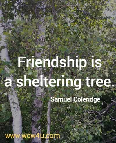 Friendship is a sheltering tree. Samuel Coleridge 