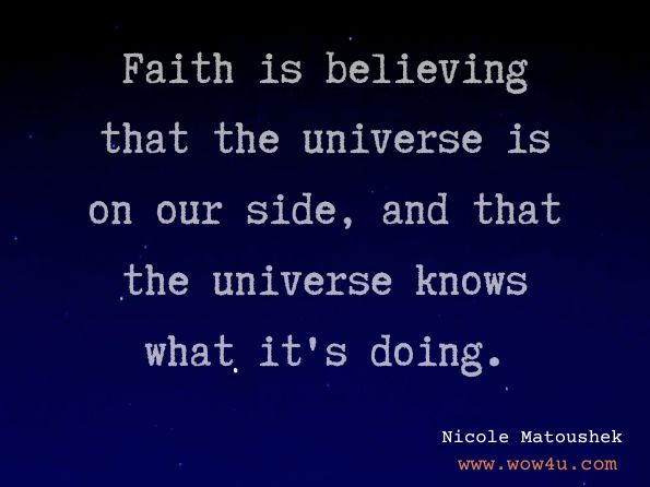 Faith is believing that the universe is on our side, and that the universe knows what it's doing. Nicole Matoushek, What I Forgot the Day I Was Born 