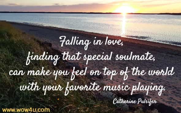 Falling in love, finding that special soulmate, can make you feel on top of the world with your favorite music playing.
  Catherine Pulsifer