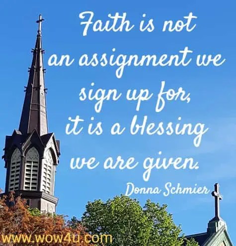 Faith is not an assignment we sign up for, it is a blessing we are given. 
  Donna Schmier