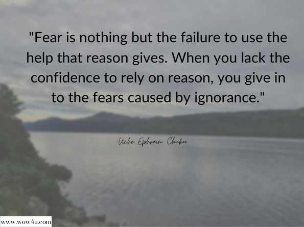 Fear is nothing but the failure to use the help that reason gives. When you lack the confidence to rely on reason, you give in to the fears caused by ignorance. Uche Ephraim Chuku , The Final Testaments 