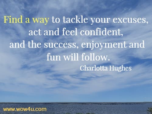 Find a way to tackle your excuses, act and feel confident, 
and the success, enjoyment and fun will follow. Charlotta Hughes