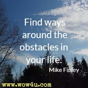 Find ways around the obstacles in your life. Mike Finley