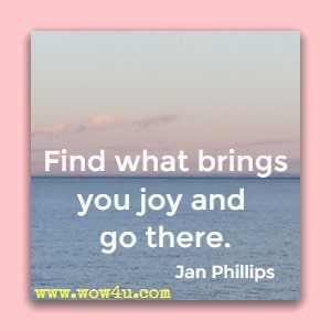 Find what brings you joy and go there. Jan Phillips 