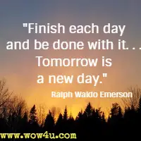 Finish each day and be done with it. . . Tomorrow is a new day. Ralph Waldo Emerson 