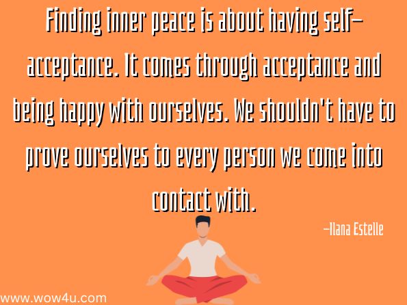 Finding inner peace is about having self-acceptance. It comes through acceptance and being happy with ourselves. We shouldn't have to prove ourselves to every person we come into contact with. 