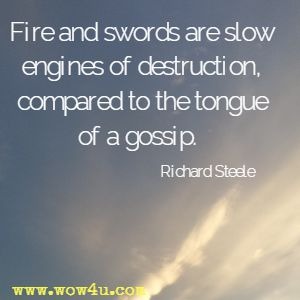 Fire and swords are slow engines of destruction, compared to the tongue of a gossip. Richard Steele 