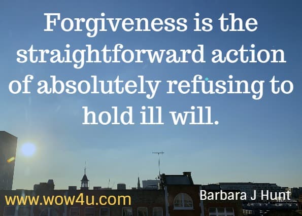 Forgiveness is the straightforward action of absolutely refusing to hold ill will. Barbara J Hunt