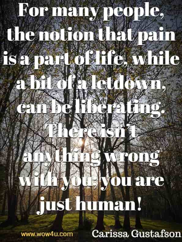 For many people, the notion that pain is a part of life, while a bit of a letdown, can be liberating. There isn’t anything wrong with you; you are just human! Carissa Gustafson PsyD, Reclaim Your Life