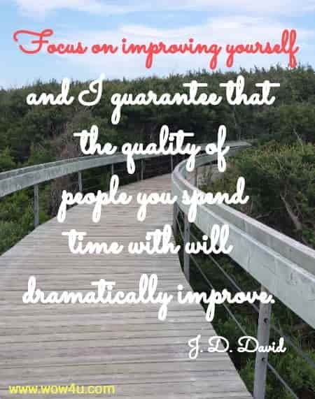 Focus on improving yourself and I guarantee that the quality of
 people you spend time with will dramatically improve. J. D. David