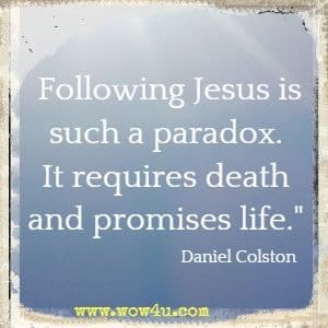 Following Jesus is such a paradox. It requires death and promises life. Daniel Colston