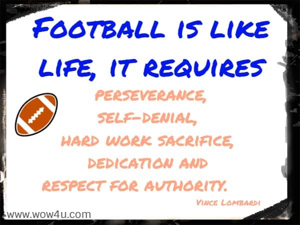 Football is like life, it requires perseverance, 
self-denial, hard work sacrifice, dedication and respect for authority.     Vince Lombardi