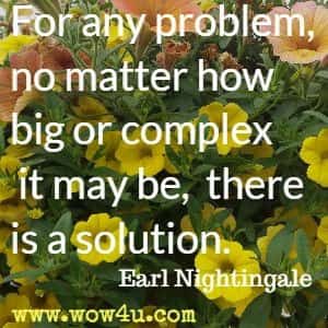 For any problem, no matter how big or complex it may be, there is a solution. Earl Nightingale