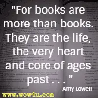 For books are more than books. They are the life, the very heart and core of ages past . . . Amy Lowell