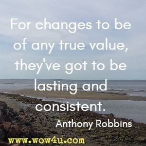 For changes to be of any true value, they've got to be lasting and consistent. Anthony Robbins 