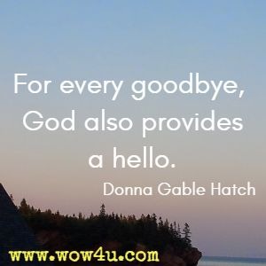 For every goodbye, God also provides a hello. Donna Gable Hatch 