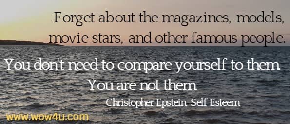 Forget about the magazines, models, movie stars, and other famous people. 
You don't need to compare yourself to them. You are not them.
Christopher Epstein, Self Esteem