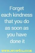Forget each kindness that you do
As soon as you have done it.