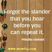Forget the slander that you hear before you can repeat it. Priscilla Leonard