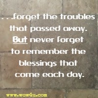 ...forget the troubles that passed away. 
But never forget to remember the blessings that come each day.