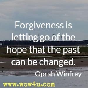 Forgiveness is letting go of the hope that the past can be changed. Oprah Winfrey