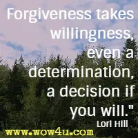 Forgiveness takes willingness, even a determination, a decision if you will. Lori Hill