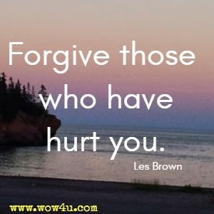 Forgive those who have hurt you. Les Brown 