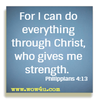 For I can do everything through Christ, who gives me strength. Philippians 4:13 