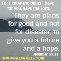 For I know the plans I have for you, says the Lord. They are plans for good and not for disaster, to give you a future and a hope. 
Jeremiah 29:11