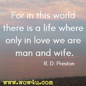 For in this world there is a life where only in love we are man and wife. R. D. Preston