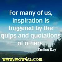 For many of us, inspiration is triggered by the quips and quotations of others. Emilee Day