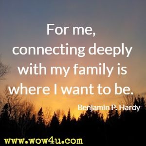 For me, connecting deeply with my family is where I want to be. Benjamin P. Hardy