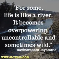 For some, life is like a river. It becomes overpowering, uncontrollable and sometimes wild. Ravindranath Jayaratne