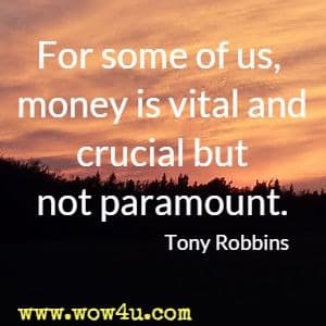 For some of us, money is vital and crucial but not paramount. Tony Robbins 