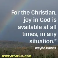 For the Christian, joy in God is available at all times, in any situation. Wayne Davies
