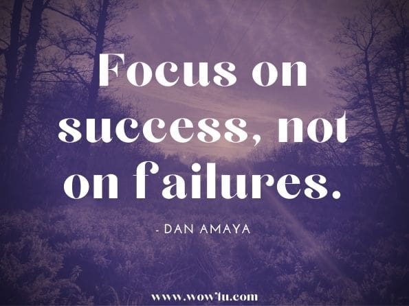 Focus on success, not on failures.Dan Amaya. How to Reach Happiness