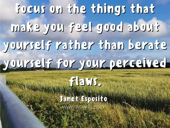 Focus on the things that make you feel good about yourself rather than berate yourself for your perceived flaws. Janet Esposito, In the Spotlight
