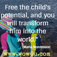 Free the child's potential, and you will transform him into the world. Maria Montessori 