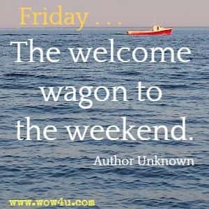 Friday . . . The welcome wagon to the weekend. Author Unknown