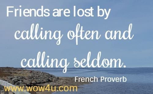 Friends are lost by calling often and calling seldom. French Proverb