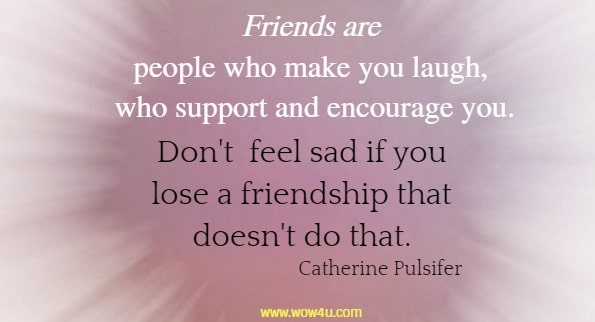 Friends are people who make you laugh, who support and encourage you. 
Don't  feel sad if you lose a friendship that doesn't do that. Catherine Pulsifer