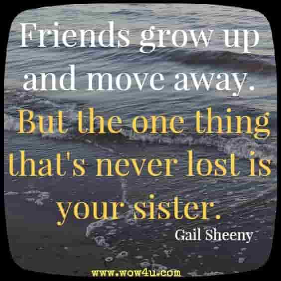 Friends grow up and move away. But the one thing that's never lost is 
your sister. Gail Sheeny 