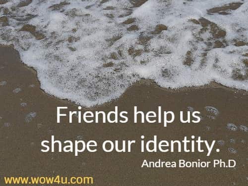 Friends help us shape our identity.
  Andrea Bonior Ph.D